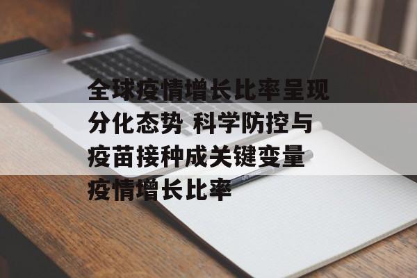 全球疫情增长比率呈现分化态势 科学防控与疫苗接种成关键变量 疫情增长比率