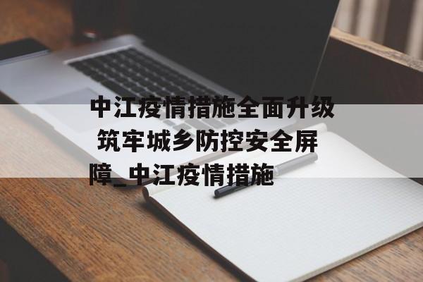中江疫情措施全面升级 筑牢城乡防控安全屏障_中江疫情措施