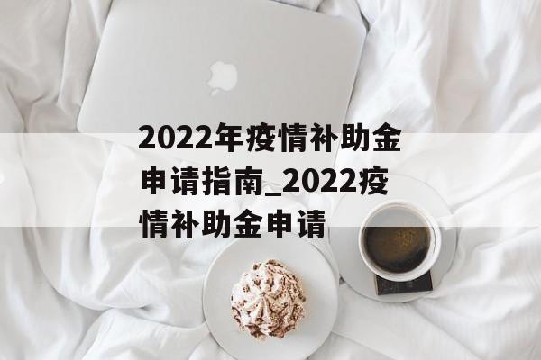 2022年疫情补助金申请指南_2022疫情补助金申请