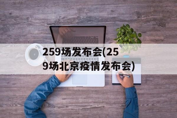 259场发布会(259场北京疫情发布会)