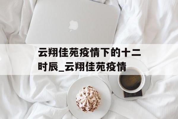 云翔佳苑疫情下的十二时辰_云翔佳苑疫情