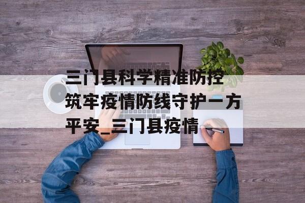 三门县科学精准防控 筑牢疫情防线守护一方平安_三门县疫情