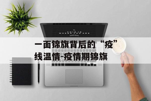 一面锦旗背后的“疫”线温情-疫情期锦旗