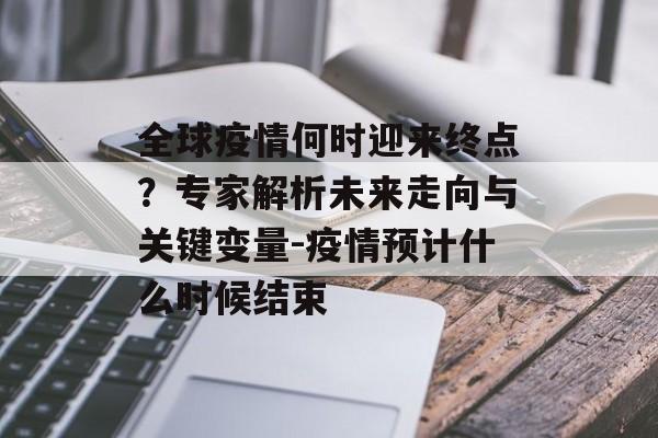 全球疫情何时迎来终点？专家解析未来走向与关键变量-疫情预计什么时候结束