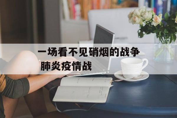 一场看不见硝烟的战争 肺炎疫情战