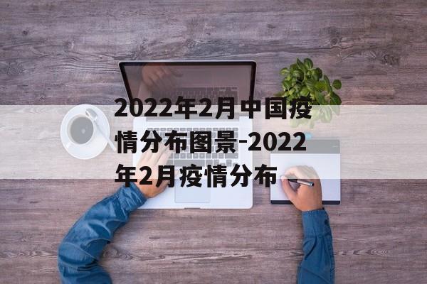 2022年2月中国疫情分布图景-2022年2月疫情分布