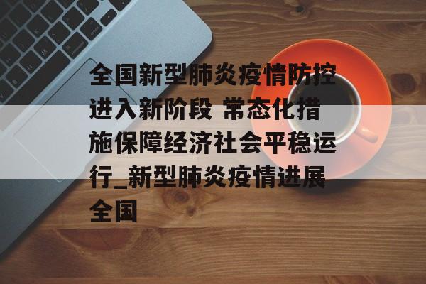 全国新型肺炎疫情防控进入新阶段 常态化措施保障经济社会平稳运行_新型肺炎疫情进展全国