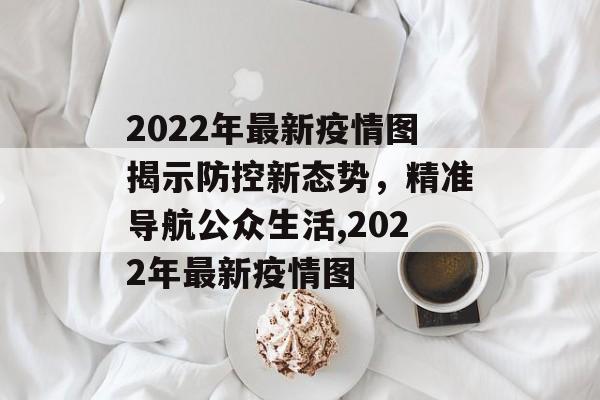 2022年最新疫情图揭示防控新态势，精准导航公众生活,2022年最新疫情图