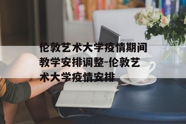 伦敦艺术大学疫情期间教学安排调整-伦敦艺术大学疫情安排
