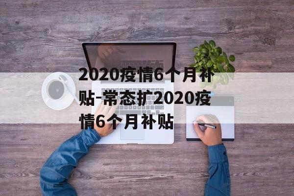 2020疫情6个月补贴-常态扩2020疫情6个月补贴