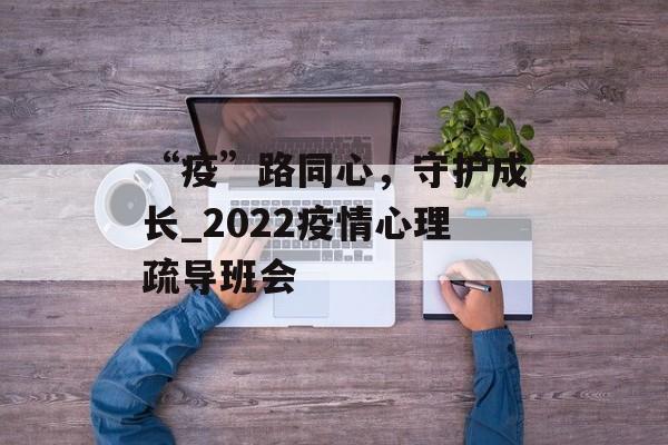 “疫”路同心，守护成长_2022疫情心理疏导班会