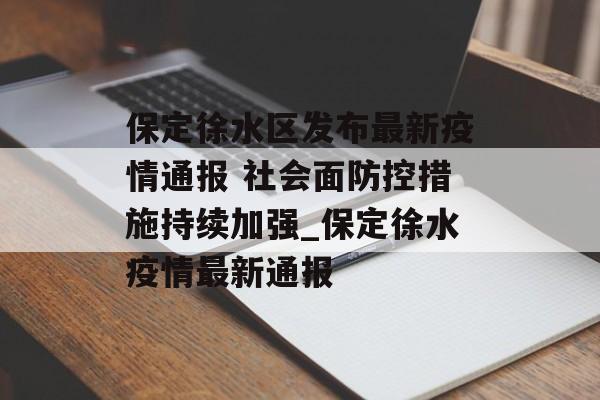 保定徐水区发布最新疫情通报 社会面防控措施持续加强_保定徐水疫情最新通报