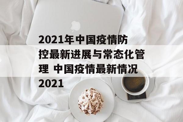 2021年中国疫情防控最新进展与常态化管理 中国疫情最新情况2021