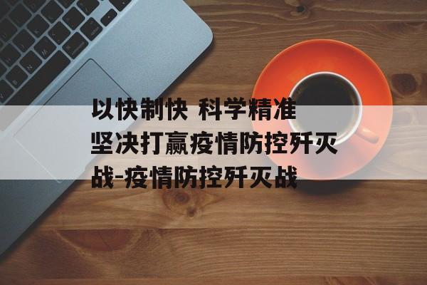 以快制快 科学精准 坚决打赢疫情防控歼灭战-疫情防控歼灭战