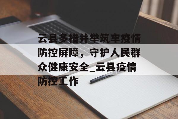 云县多措并举筑牢疫情防控屏障，守护人民群众健康安全_云县疫情防控工作