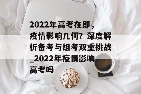 2022年高考在即，疫情影响几何？深度解析备考与组考双重挑战_2022年疫情影响高考吗