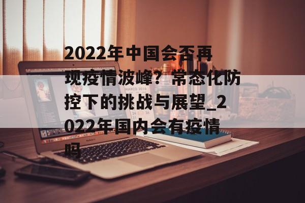 2022年中国会否再现疫情波峰？常态化防控下的挑战与展望_2022年国内会有疫情吗