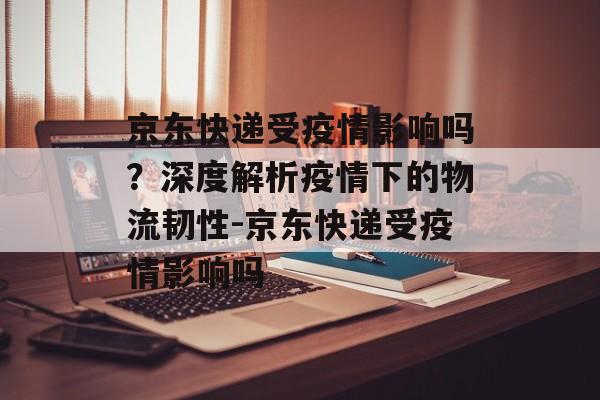 京东快递受疫情影响吗？深度解析疫情下的物流韧性-京东快递受疫情影响吗