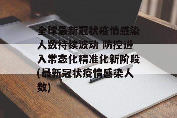 全球最新冠状疫情感染人数持续波动 防控进入常态化精准化新阶段(最新冠状疫情感染人数)
