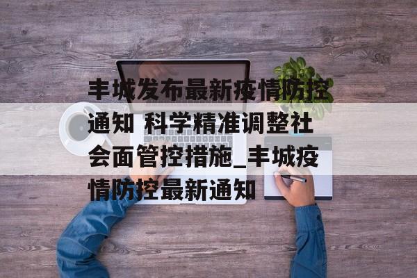 丰城发布最新疫情防控通知 科学精准调整社会面管控措施_丰城疫情防控最新通知