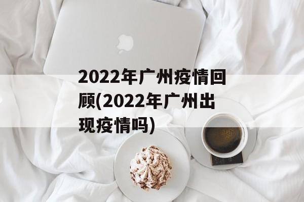 2022年广州疫情回顾(2022年广州出现疫情吗)