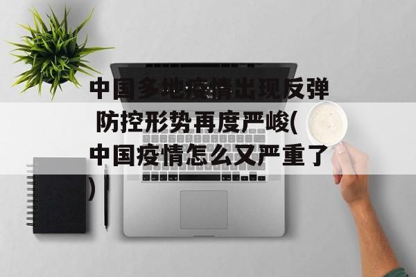 中国多地疫情出现反弹 防控形势再度严峻(中国疫情怎么又严重了)