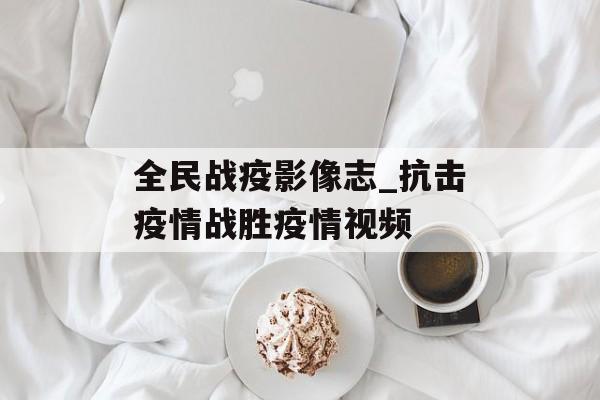 全民战疫影像志_抗击疫情战胜疫情视频