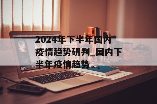 2024年下半年国内疫情趋势研判_国内下半年疫情趋势