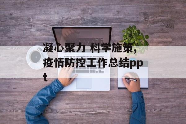 凝心聚力 科学施策,疫情防控工作总结ppt