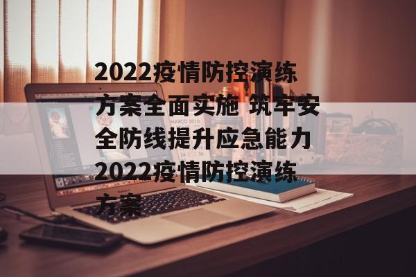 2022疫情防控演练方案全面实施 筑牢安全防线提升应急能力 2022疫情防控演练方案