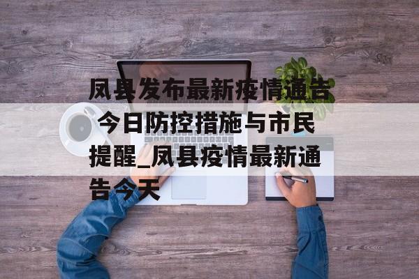凤县发布最新疫情通告 今日防控措施与市民提醒_凤县疫情最新通告今天