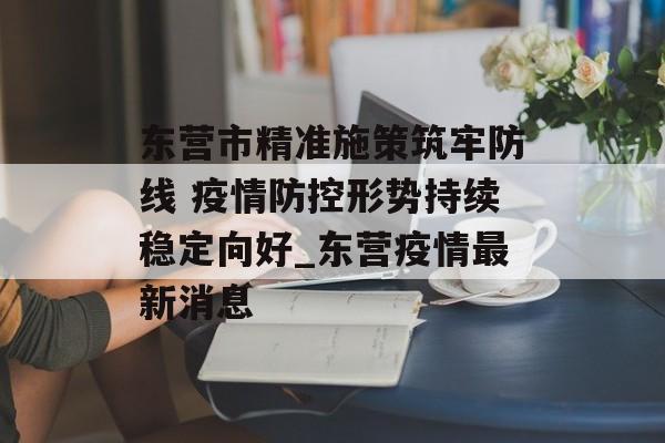 东营市精准施策筑牢防线 疫情防控形势持续稳定向好_东营疫情最新消息