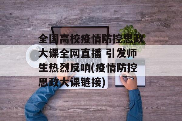 全国高校疫情防控思政大课全网直播 引发师生热烈反响(疫情防控思政大课链接)