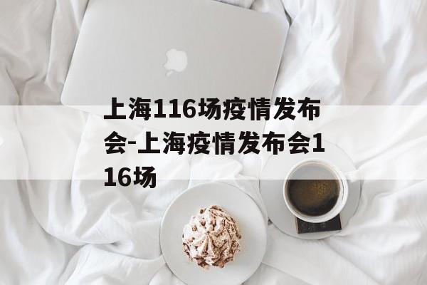 上海116场疫情发布会-上海疫情发布会116场