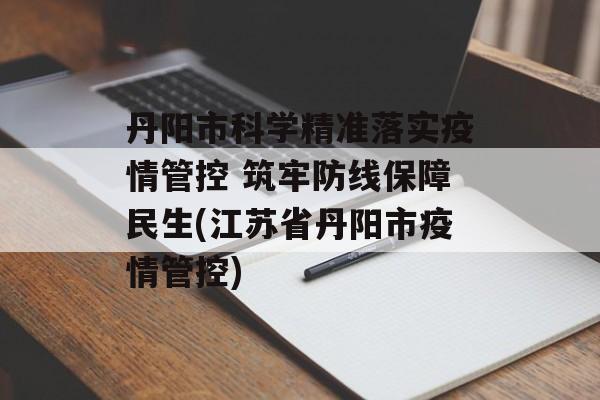 丹阳市科学精准落实疫情管控 筑牢防线保障民生(江苏省丹阳市疫情管控)