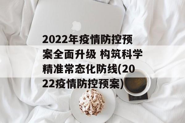2022年疫情防控预案全面升级 构筑科学精准常态化防线(2022疫情防控预案)