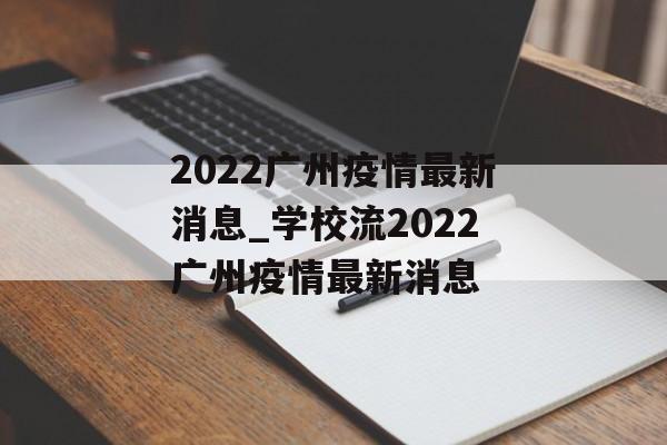 2022广州疫情最新消息_学校流2022广州疫情最新消息