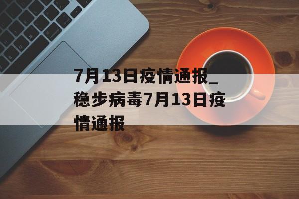 7月13日疫情通报_稳步病毒7月13日疫情通报