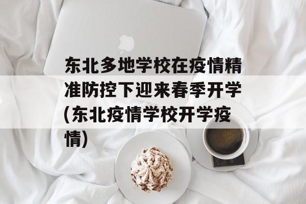 东北多地学校在疫情精准防控下迎来春季开学(东北疫情学校开学疫情)