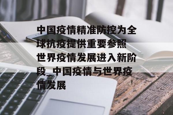 中国疫情精准防控为全球抗疫提供重要参照 世界疫情发展进入新阶段_中国疫情与世界疫情发展