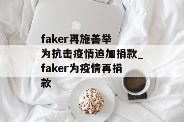 faker再施善举 为抗击疫情追加捐款_faker为疫情再捐款