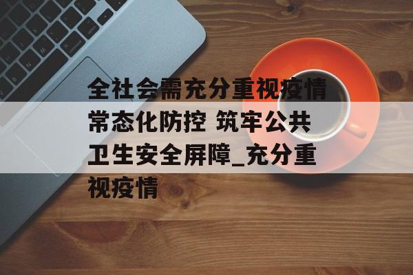 全社会需充分重视疫情常态化防控 筑牢公共卫生安全屏障_充分重视疫情