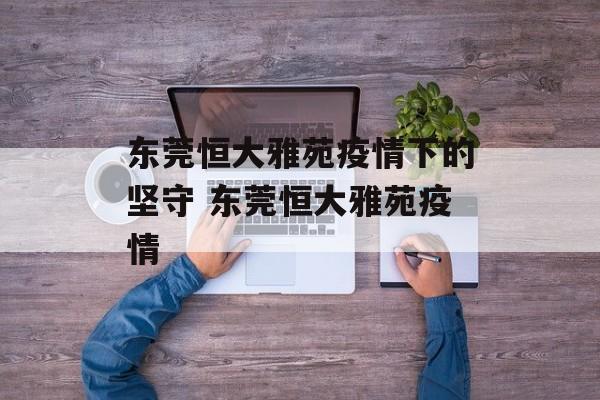 东莞恒大雅苑疫情下的坚守 东莞恒大雅苑疫情