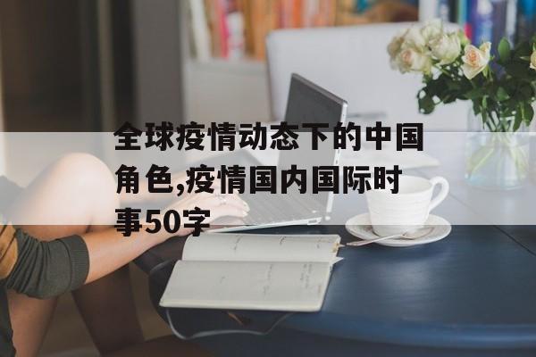 全球疫情动态下的中国角色,疫情国内国际时事50字
