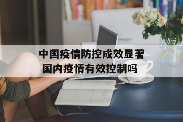 中国疫情防控成效显著 国内疫情有效控制吗