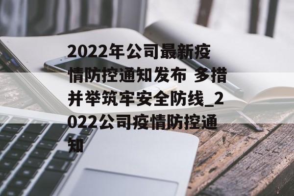 2022年公司最新疫情防控通知发布 多措并举筑牢安全防线_2022公司疫情防控通知
