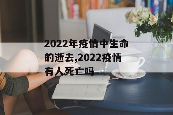 2022年疫情中生命的逝去,2022疫情有人死亡吗