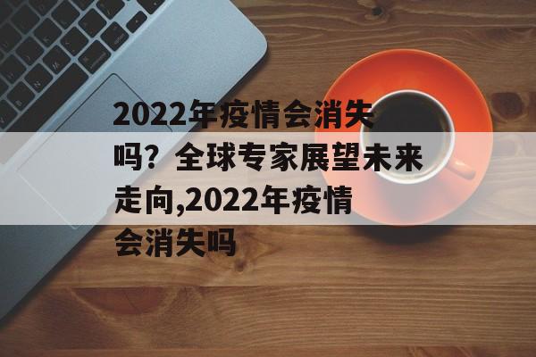 2022年疫情会消失吗？全球专家展望未来走向,2022年疫情会消失吗