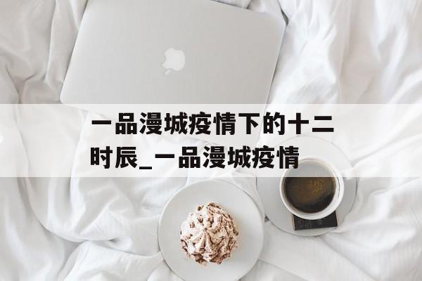 一品漫城疫情下的十二时辰_一品漫城疫情