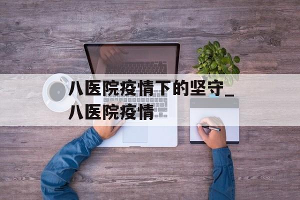 八医院疫情下的坚守_八医院疫情